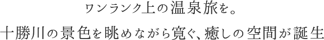 ワンランク上の温泉旅を。十勝川の景色を眺めながら寛ぐ、癒しの空間が誕生